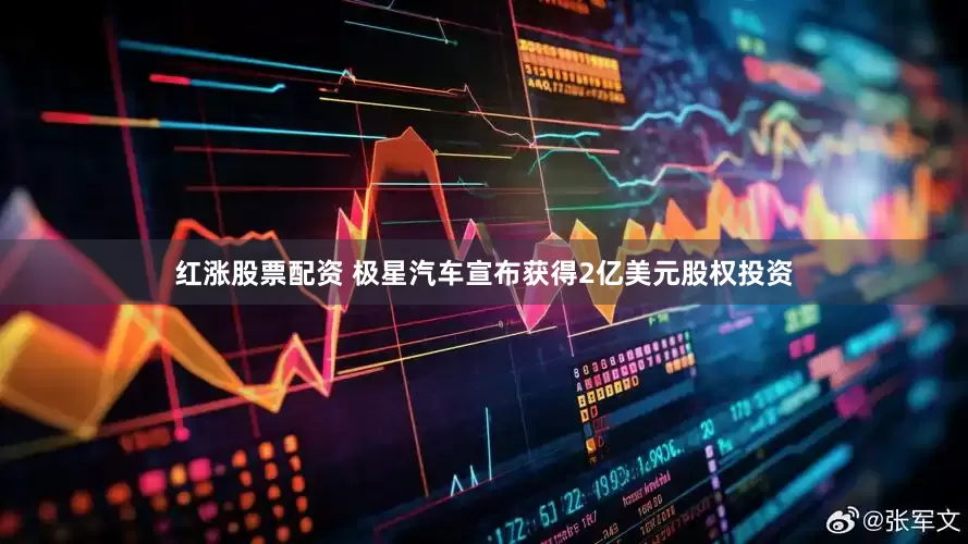 红涨股票配资 极星汽车宣布获得2亿美元股权投资