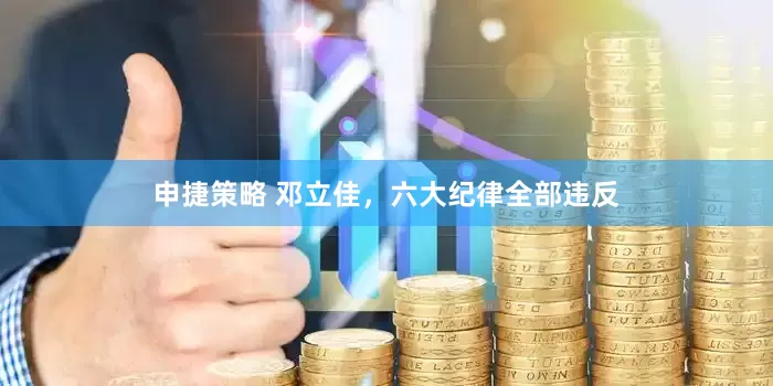 申捷策略 邓立佳，六大纪律全部违反