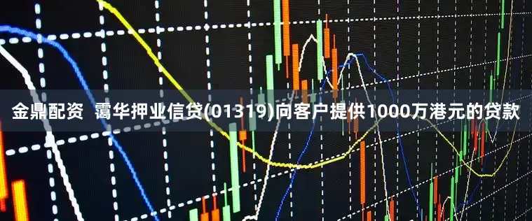 金鼎配资  霭华押业信贷(01319)向客户提供1000万港元的贷款