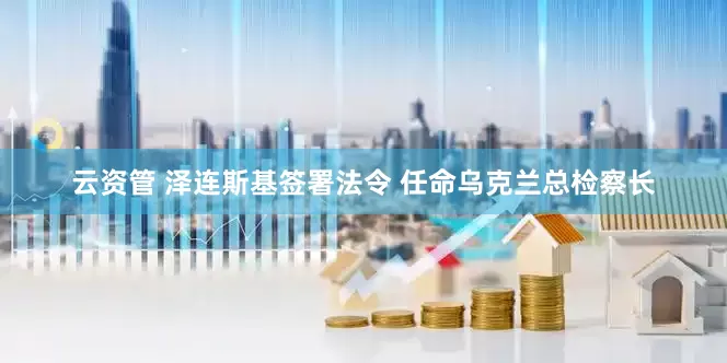 云资管 泽连斯基签署法令 任命乌克兰总检察长