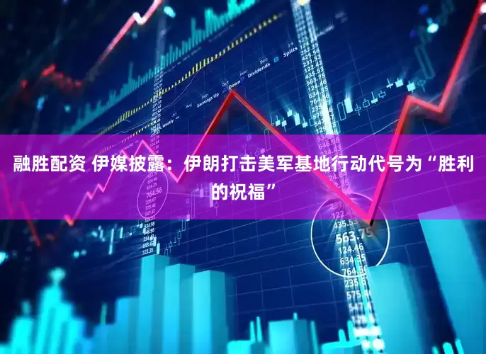 融胜配资 伊媒披露：伊朗打击美军基地行动代号为“胜利的祝福”
