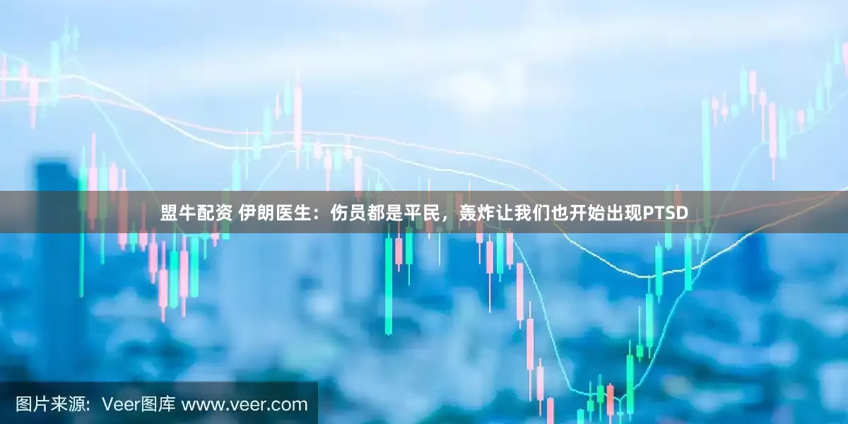 盟牛配资 伊朗医生：伤员都是平民，轰炸让我们也开始出现PTSD