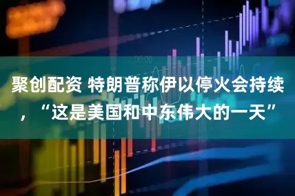 聚创配资 特朗普称伊以停火会持续，“这是美国和中东伟大的一天”