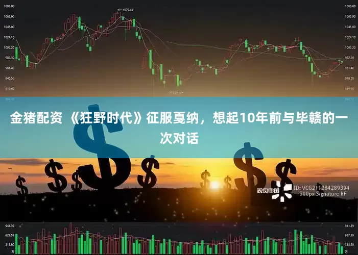金猪配资 《狂野时代》征服戛纳，想起10年前与毕赣的一次对话