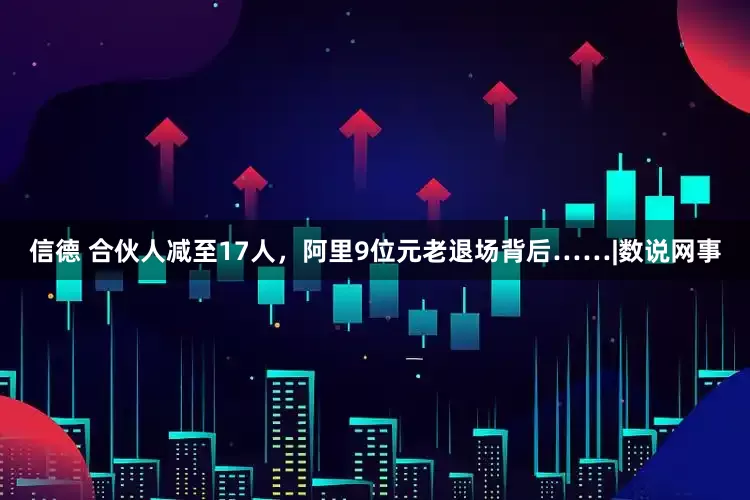 信德 合伙人减至17人，阿里9位元老退场背后……|数说网事