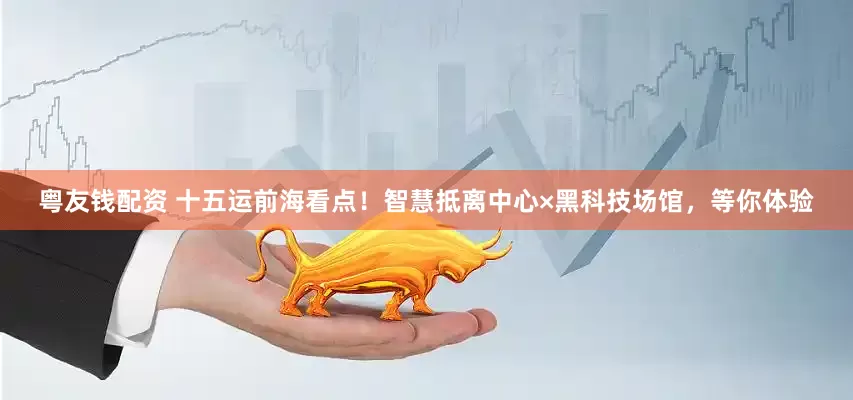 粤友钱配资 十五运前海看点！智慧抵离中心×黑科技场馆，等你体验