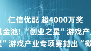 仁信优配 超4000万奖金池+7亿基金池! “创业之星”游戏产业专项赛抛出“橄榄枝”
