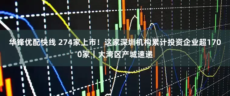 华锋优配快线 274家上市！这家深圳机构累计投资企业超1700家｜大湾区产城速递