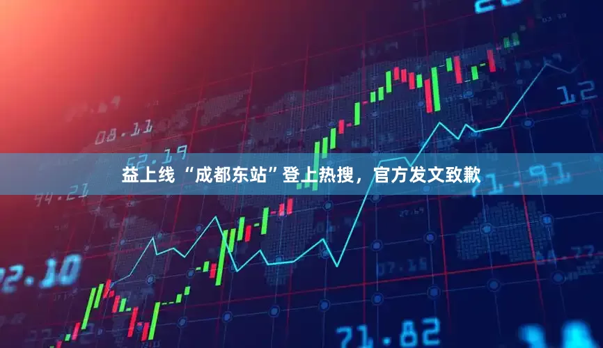 益上线 “成都东站”登上热搜，官方发文致歉