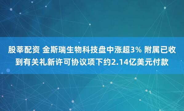 股莘配资 金斯瑞生物科技盘中涨超3% 附属已收到有关礼新许可协议项下约2.14亿美元付款