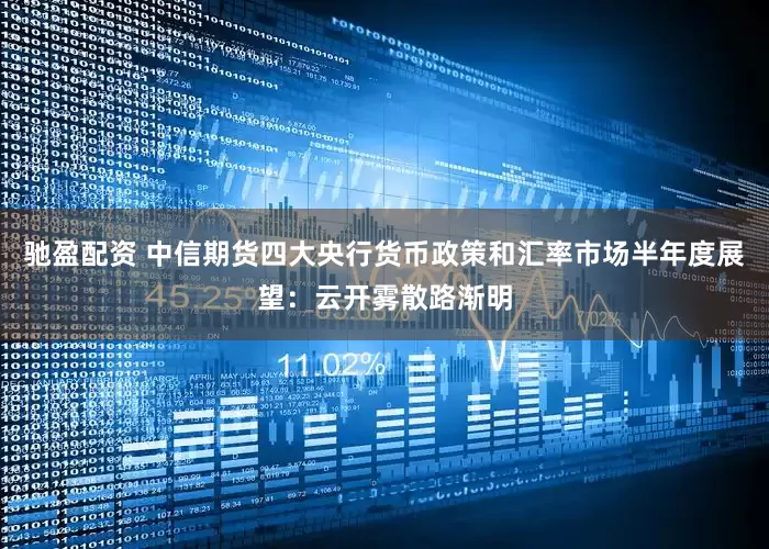 驰盈配资 中信期货四大央行货币政策和汇率市场半年度展望：云开雾散路渐明