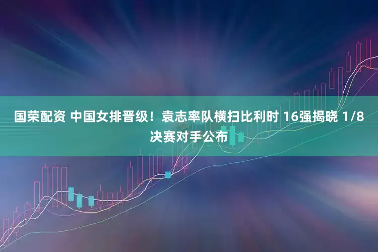 国荣配资 中国女排晋级！袁志率队横扫比利时 16强揭晓 1/8决赛对手公布