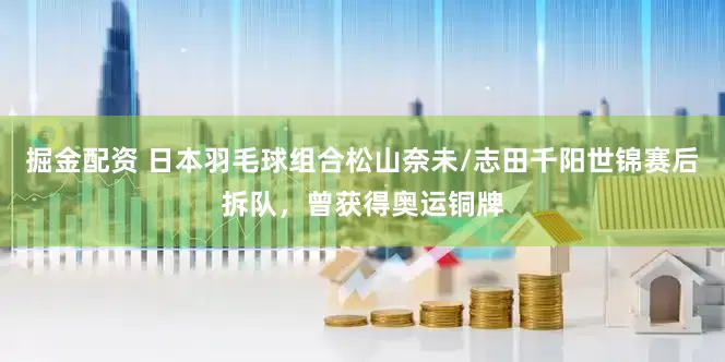 掘金配资 日本羽毛球组合松山奈未/志田千阳世锦赛后拆队，曾获得奥运铜牌