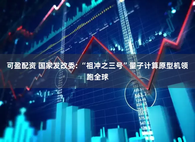 可盈配资 国家发改委: “祖冲之三号”量子计算原型机领跑全球