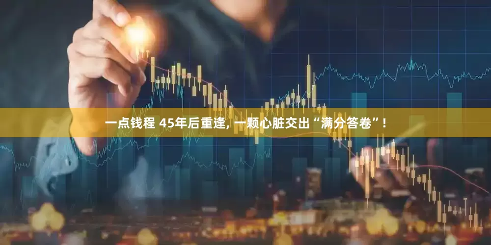 一点钱程 45年后重逢, 一颗心脏交出“满分答卷”!