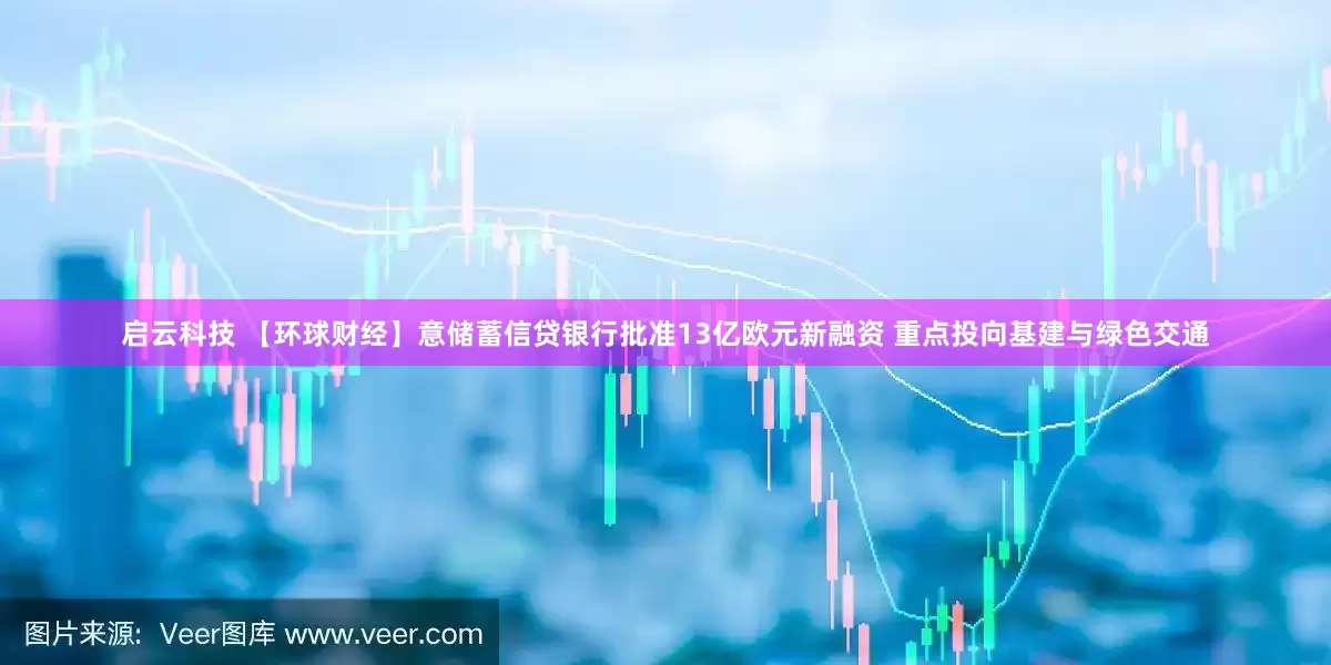 启云科技 【环球财经】意储蓄信贷银行批准13亿欧元新融资 重点投向基建与绿色交通