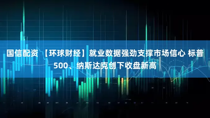 国信配资 【环球财经】就业数据强劲支撑市场信心 标普500、纳斯达克创下收盘新高