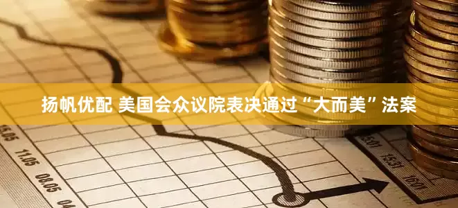 扬帆优配 美国会众议院表决通过“大而美”法案