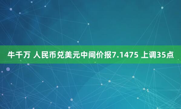 牛千万 人民币兑美元中间价报7.1475 上调35点