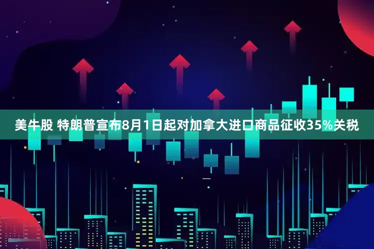 美牛股 特朗普宣布8月1日起对加拿大进口商品征收35%关税