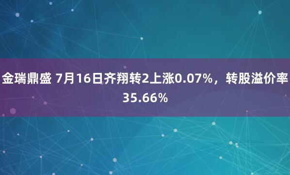 金瑞鼎盛 7月16日齐翔转2上涨0.07%，转股溢价率35.66%