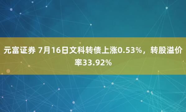 元富证券 7月16日文科转债上涨0.53%，转股溢价率33.92%