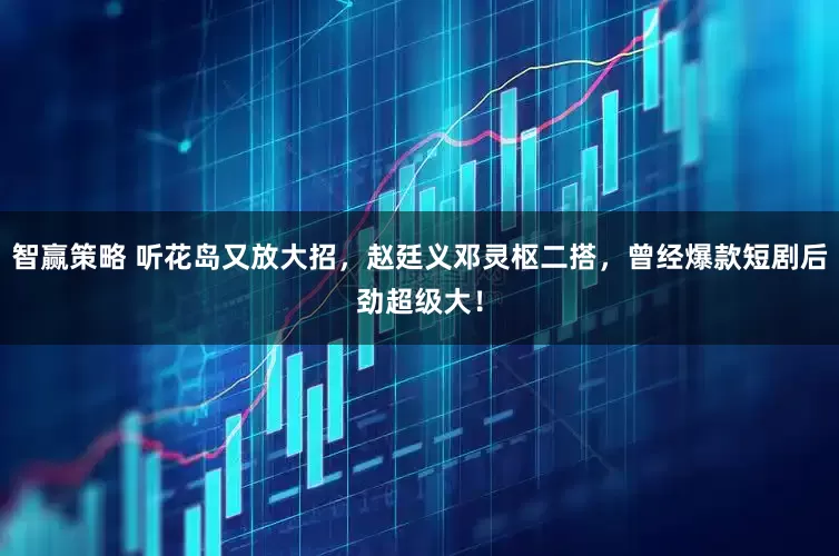 智赢策略 听花岛又放大招，赵廷义邓灵枢二搭，曾经爆款短剧后劲超级大！