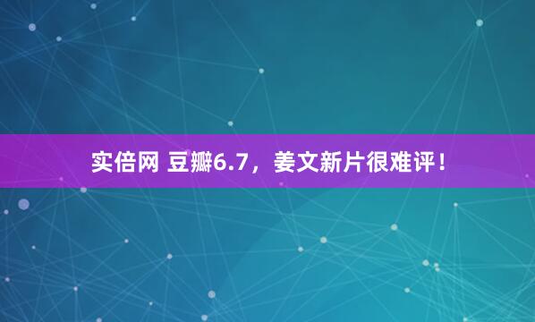 实倍网 豆瓣6.7，姜文新片很难评！