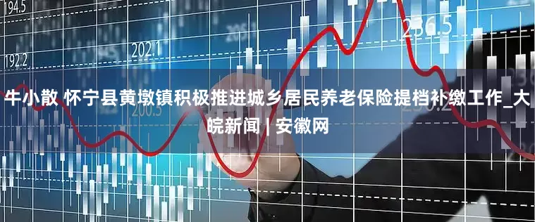 牛小散 怀宁县黄墩镇积极推进城乡居民养老保险提档补缴工作_大皖新闻 | 安徽网