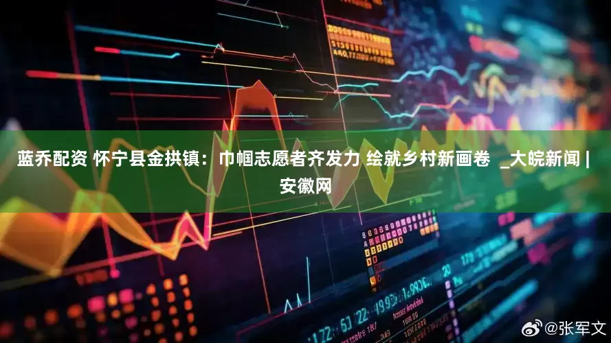 蓝乔配资 怀宁县金拱镇：巾帼志愿者齐发力 绘就乡村新画卷  _大皖新闻 | 安徽网