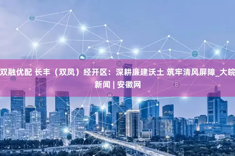双融优配 长丰（双凤）经开区：深耕廉建沃土 筑牢清风屏障_大皖新闻 | 安徽网