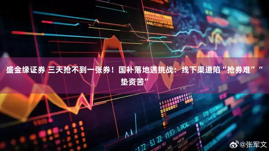 盛金缘证券 三天抢不到一张券！国补落地遇挑战：线下渠道陷“抢券难”“垫资苦”
