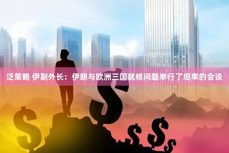 泛策略 伊副外长：伊朗与欧洲三国就核问题举行了坦率的会谈