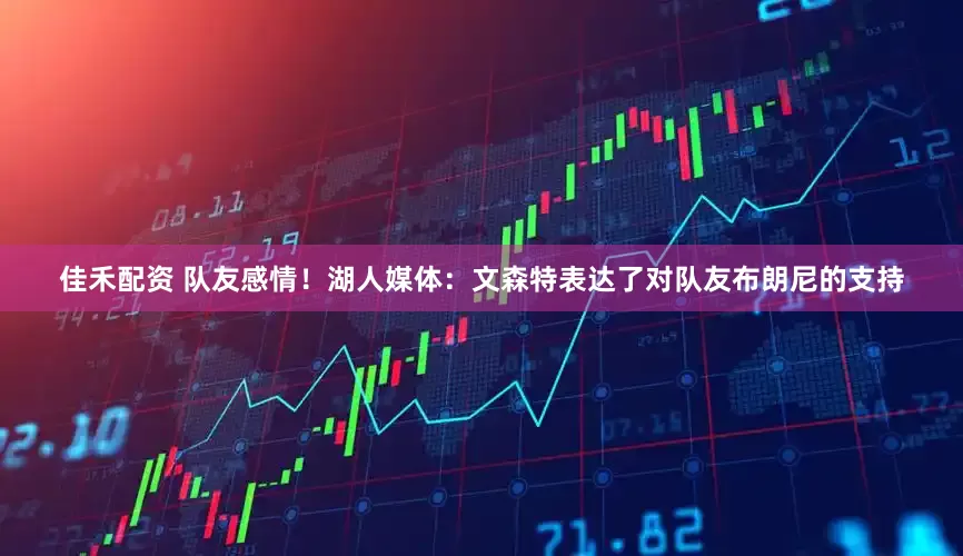 佳禾配资 队友感情！湖人媒体：文森特表达了对队友布朗尼的支持