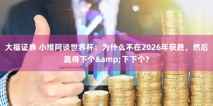 大福证券 小维阿谈世界杯：为什么不在2026年获胜，然后赢得下个&下下个？