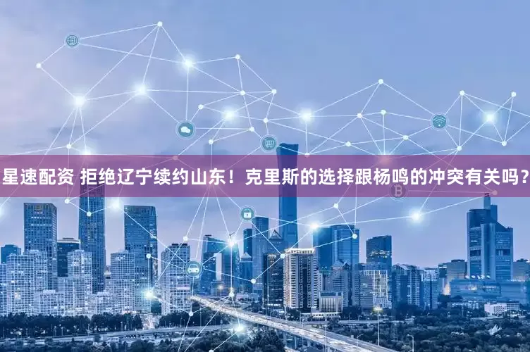 星速配资 拒绝辽宁续约山东！克里斯的选择跟杨鸣的冲突有关吗？