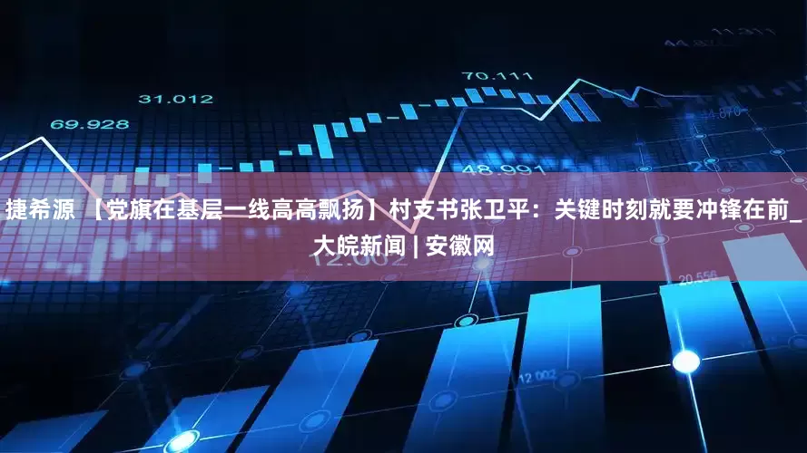 捷希源 【党旗在基层一线高高飘扬】村支书张卫平：关键时刻就要冲锋在前_大皖新闻 | 安徽网
