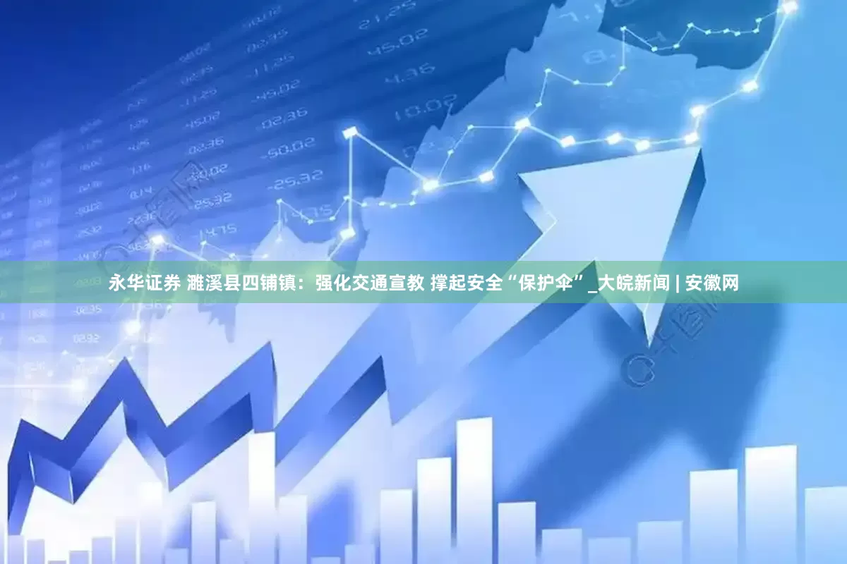 永华证券 濉溪县四铺镇：强化交通宣教 撑起安全“保护伞”_大皖新闻 | 安徽网