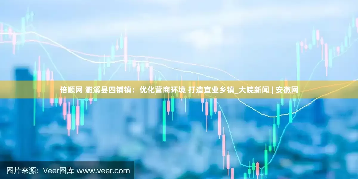 倍顺网 濉溪县四铺镇：优化营商环境 打造宜业乡镇_大皖新闻 | 安徽网