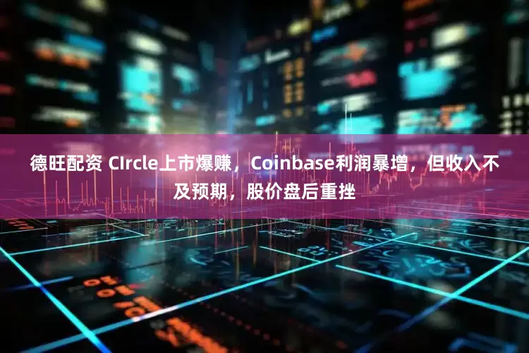 德旺配资 CIrcle上市爆赚，Coinbase利润暴增，但收入不及预期，股价盘后重挫
