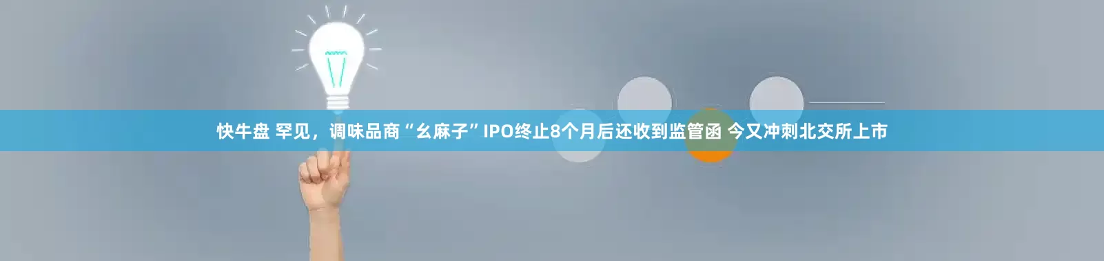 快牛盘 罕见，调味品商“幺麻子”IPO终止8个月后还收到监管函 今又冲刺北交所上市