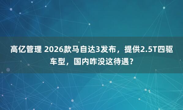 高亿管理 2026款马自达3发布，提供2.5T四驱车型，国内咋没这待遇？