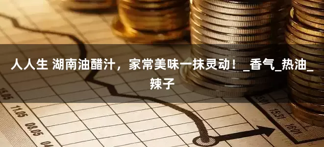 人人生 湖南油醋汁，家常美味一抹灵动！_香气_热油_辣子