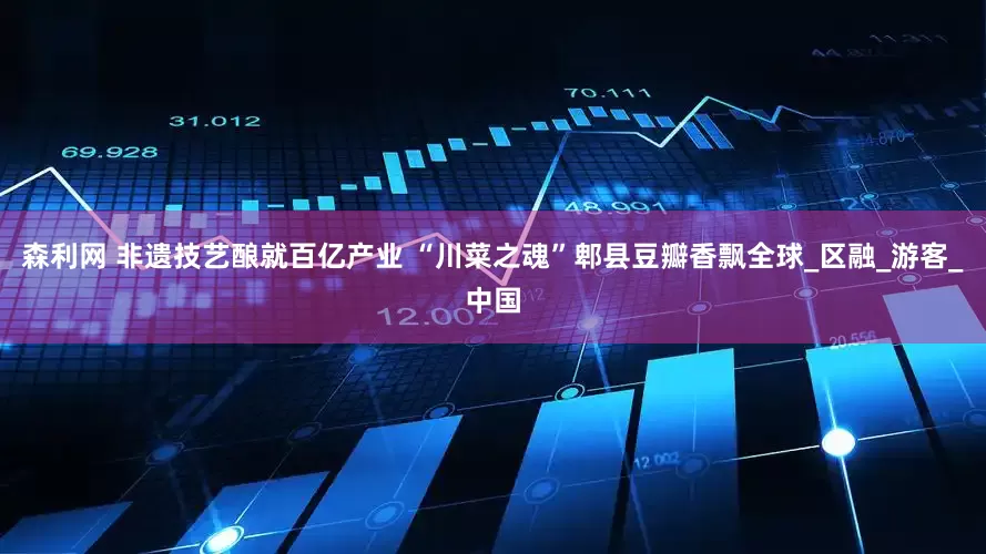 森利网 非遗技艺酿就百亿产业 “川菜之魂”郫县豆瓣香飘全球_区融_游客_中国