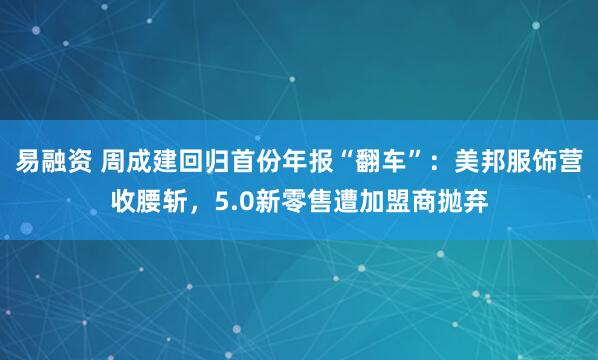 易融资 周成建回归首份年报“翻车”：美邦服饰营收腰斩，5.0新零售遭加盟商抛弃