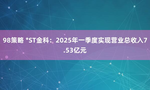 98策略 *ST金科：2025年一季度实现营业总收入7.53亿元