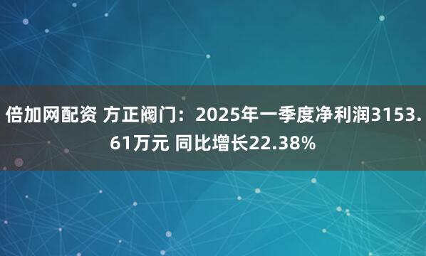 倍加网配资 方正阀门：2025年一季度净利润3153.61万元 同比增长22.38%