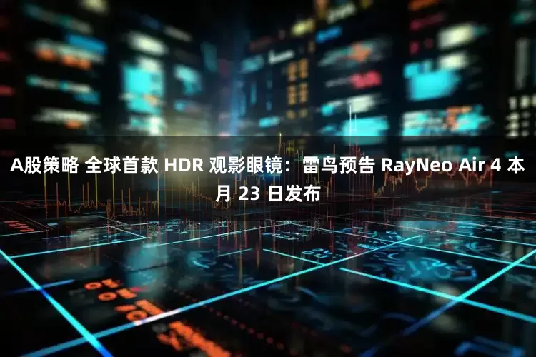 A股策略 全球首款 HDR 观影眼镜：雷鸟预告 RayNeo Air 4 本月 23 日发布