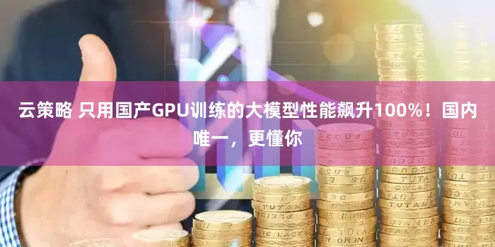云策略 只用国产GPU训练的大模型性能飙升100%！国内唯一，更懂你