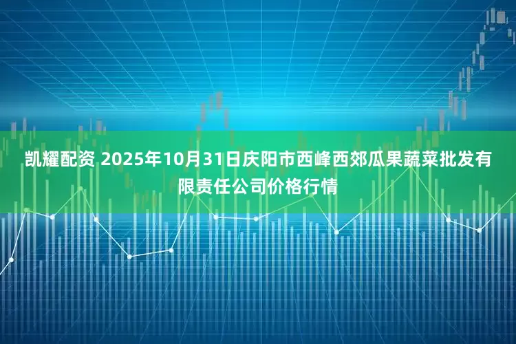 凯耀配资 2025年10月31日庆阳市西峰西郊瓜果蔬菜批发有限责任公司价格行情
